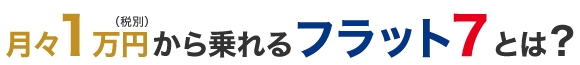 月々1万円（税別）から乗れるフラット7とは？